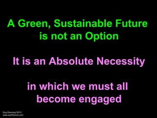 A Green, Sustainable Future
is not an Option
It is an Absolute Necessity
in which we must all
become engaged
Guy Dauncey 2...