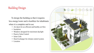 Building Design
To design the building so that it requires
less energy/water and is healthier for inhabitants
when it is complete and in use
• Air ducts for an efficient and healthy air flow
• Insulation
• Windows designed for maximum daylight
• Passive Solar Control
• Solar Cells
• Heat Exchanger for climate control system
• Location
 