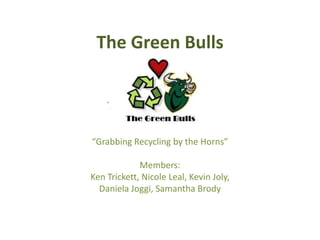 The Green Bulls “Grabbing Recycling by the Horns” Members: Ken Trickett, Nicole Leal, Kevin Joly,  Daniela Joggi, Samantha Brody 