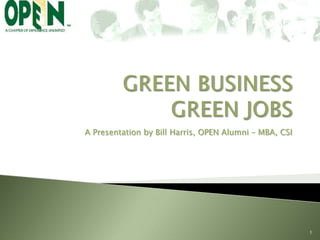 GREEN BUSINESSGREEN JOBS A Presentation by Bill Harris, OPEN Alumni – MBA, CSI 1 