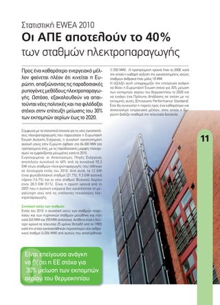(1.550 MW). H προηγούµενη χρονιά ήταν το 2008, κατά
την οποία η καθαρή αύξηση της εγκατεστηµένης ισχύος
σταθµών άνθρακα ήταν µόλις 18 MW.
Η εξέλιξη αυτή υπογραµµίζει την επείγουσα ανάγκη
να θέσει η Ευρωπαϊκή Ένωση στόχο για 30% µείωση
των εκποµπών αερίου του θερµοκηπίου το 2020 και
να εισάγει ένα Πρότυπο Απόδοσης σε σχέση µε τις
εκποµπές αυτές (Emissions Performance Standard).
Έτσι θα συνεχιστεί η πορεία προς ένα καθαρότερο και
ανανεώσιµο ενεργειακό µέλλον, στην οποία η Ευ-
ρώπη βαδίζει σταθερά την τελευταία δεκαετία.
11
Σύµφωνα µε τα στατιστικά στοιχεία για τις νέες εγκαταστά-
σεις ηλεκτροπαραγωγής που παρουσίασε η Ευρωπαϊκή
Ένωση Αιολικής Ενέργειας, η συνολική εγκατεστηµένη
αιολική ισχύς στην Ευρώπη έφθασε στα 84.000 MW στο
προηγούµενο έτος, µε τις παραδοσιακές µορφές ηλεκτρι-
σµού να εµφανίζονται µειωµένες κατά το 2010.
Συγκεκριµένα, οι Ανανεώσιµες Πηγές Ενέργειας
αποτελούν συνολικά το 40% από τα συνολικά 55,3
GW νέων σταθµών ηλεκτροπαραγωγής που τέθηκαν
σε λειτουργία εντός του 2010. Από αυτά, τα 12 GW
είναι φωτοβολταϊκοί σταθµοί (21,7%), 9,3 GW αιολικά
πάρκα (16,7%) και οι νέοι σταθµοί Φυσικού Αερίου
είναι 28,3 GW (51%). Είναι η πρώτη χρονιά από το
2007 που η αιολική ενέργεια δεν εγκατέστησε τη µε-
γαλύτερη ισχύ από τις υπόλοιπες τεχνολογίες ηλε-
κτροπαραγωγής.
Συνολική ισχύς των σταθµών
Εντός του 2010, η συνολική ισχύς των σταθµών πετρε-
λαίου και των πυρηνικών σταθµών µειώθηκε και πάλι
κατά 245 MW και 390 MW αντίστοιχα. Αντίθετα είναι η δεύ-
τερη χρονιά τα τελευταία 25 χρόνια (δηλαδή από το 1985)
κατά την οποία εγκαταστάθηκαν περισσότεροι νέοι ανθρα-
κικοί σταθµοί (4.056 MW) από αυτούς που αποσύρθηκαν
Οι ΑΠΕ αποτελούν το 40%
των σταθµών ηλεκτροπαραγωγής
Στατιστική EWEA 2010
Προς ένα καθαρότερο ενεργειακό µέλ-
λον φαίνεται πλέον ότι κινείται η Ευ-
ρώπη, απαξιώνοντας τις παραδοσιακές
ρυπογόνεςµεθόδουςηλεκτροπαραγω-
γής. Ωστόσο, εξακολουθούν να απαι-
τούνταινέεςπολιτικέςκαιπιοφιλόδοξοι
στόχοι στην επίτευξη µείωσης του 30%
των εκποµπών αερίων έως το 2020.
Eίναι επείγουσα ανάγκη
να θέσει η ΕΕ στόχο για
30% µείωση των εκποµπών
αερίου του θερµοκηπίου
11_ape.indd 11 4/8/11 1:35 PM
 