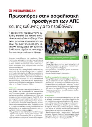 Πρωτοπόρος στην ασφαλιστική
προσέγγιση των ΑΠΕ
και της ευθύνης για το περιβάλλον
Η ασφάλιση της περιβαλλοντικής ευ-
θύνης αποτελεί ένα τεχνικά πολύ-
πλοκο και πολυδιάστατο ζήτημα. Είναι
αντικείμενο των ασφαλιστικών εται-
ρειών που έχουν επενδύσει στην κα-
τάλληλη τεχνογνωσία, στη συνέπεια,
διαθέτουν το μέγεθος και τη φερεγγυ-
ότητα να αντιμετωπίσουν το ζήτημα.
Η Interamerican οργανώνει διαδραστικές εκδηλώσεις
περιβαλλοντικής εκπαίδευσης των παιδιών. 35
INTERAMERICAN
Με γνώση του μεγέθους της νέας πρόκλησης, ο Όμιλος
Interamerican προσφέρει την πολύχρονη εμπειρία του και
τις ολοκληρωμένες υπηρεσίες του κατά τα υψηλά πρότυπα
του Royal Institution of Chartered Surveyors (RICS) στις ελ-
ληνικές επιχειρήσεις, για να διαχειριστούν από κοινού τον
περιβαλλοντικό κίνδυνο.
Η Interamerican είναι ο μόνος ελληνικός ασφαλιστικός όμι-
λος ο οποίος έχει έμπρακτα δεσμευτεί για την εφαρμογή
των επιταγών της αειφορίας και, μαζί με τους μεγαλύτερους
ασφαλιστικούς οίκους του κόσμου, έχει προσυπογράψει τη
Διακήρυξη Περιβαλλοντικής Δέσμευσης του Ασφαλιστικού
Κλάδου του ΟΗΕ, στο πλαίσιο του UNEP Finance Initiative
από το 2006. Επίσης, η Interamerican είναι μέλος της Πρω-
τοβουλίας του ΟΗΕ Global Compact και του Ελληνικού Δι-
κτύου για την Εταιρική Κοινωνική Ευθύνη.
«Green Line»
Η νέα γραμμή προϊόντων αστικής περιβαλλοντικής ευ-
θύνης «Green Line» της Interamerican, ανταποκρίνεται
στις εξελισσόμενες ανάγκες κάθε συνεπούς επιχείρησης,
ανεξαρτήτως μεγέθους και δραστηριότητας. Μέσω της
αντασφαλιστικής συνεργασίας της με τη Munich RE -έναν
από τους μεγαλύτερους αντασφαλιστικούς ομίλους του κό-
σμου, προσφέρει τις καλύψεις εκείνες οι οποίες θωρακί-
ζουν την ελληνική επιχείρηση από την εφαρμογή του νέου
καθεστώτος περιβαλλοντικής ευθύνης. Ευθυγραμμισμένη
με την ισχύουσα εθνική και κοινοτική περιβαλλοντική νο-
μοθεσία, αλλά και με το καθεστώς αδειοδότησης των επι-
χειρήσεων, η Interamerican προσφέρει:
• Κάλυψη δαπανών αποκατάστασης του περιβάλλοντος για
αιφνίδιο και ατυχηματικό γεγονός, για το οποίο έχει κατα-
λογιστεί ευθύνη αποκατάστασης από την αρμόδια αρχή.
• Κάλυψη δαπανών περιορισμού επελθούσας περιβαλλο-
ντικής ζημίας.
• Κάλυψη δαπανών εκπόνησης των απαιτουμένων από
τη νομοθεσία μελετών και προτάσεων για την αποκατά-
σταση της περιβαλλοντικής ζημίας.
• Κάλυψη αστικής ευθύνης προς τρίτους για αποκατά-
σταση υλικών ζημιών.
• Κάλυψη δαπανών νομικής υποστήριξης.
Πρόσθετες προσφερόμενες παροχές και υπηρεσίες
• Κάλυψη δαπανών αποκατάστασης ζημιών της περιου-
σίας του ασφαλιζομένου από περιβαλλοντική ζημία, σε
συνδυασμό με την προσφερόμενη ασφάλιση περιουσίας.
• Ολοκληρωμένες συμβουλευτικές υπηρεσίες τεχνικού
συμβούλου κατά τα υψηλά πρότυπα του Royal Institution
of Chartered Surveyors (RICS) για τα περιβαλλοντικά ζη-
τήματα των επιχειρήσεων και εξειδικευμένες περιβαλ-
λοντικές επιθεωρήσεις.
«Energy Line»
Με αναπτυγμένη ασφαλιστική τεχνογνωσία στο θέμα και
με δεδομένο το ενδιαφέρον του μητρικού Ομίλου Eureko
στον αναδυόμενο επιχειρηματικό τομέα των ΑΠΕ, προσφέ-
ρονται σχέδια και ασφαλιστικές καλύψεις για κάθε ενεργει-
ακή επένδυση, ανάλογα με το είδος των εγκαταστάσεων.
Η Ασφάλιση Ανανεώσιμων Πηγών Ενέργειας «Εnergy
Line» παρέχει με αρτιότητα εξειδικευμένες καλύψεις σε
επενδυτές και επιχειρηματίες που εγκαθιστούν:
• Φωτοβολταϊκές μονάδες • Αιολικά πάρκα • Γεωθερμικά
συστήματα •Θερμικάηλιακάσυστήματα,συστήματαηλιακού
κλιματισμού• Βιομηχανικές εγκαταστάσεις ψύξης • Παθη-
τικά ηλιακά συστήματα • Τεχνολογίες βιομάζας
35_Interamerican.indd 35 4/8/11 5:55 PM
 