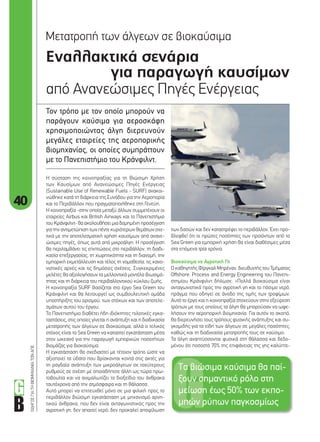 40
ΟΔΗΓΟΣΓΙΑΤΗΒΙΟΜΗΧΑΝΙΑΤΩΝΑΠΕ
Εναλλακτικά σενάρια
για παραγωγή καυσίµων
από Ανανεώσιμες Πηγές Ενέργειας
Μετατροπή των άλγεων σε βιοκαύσιμα
Τον τρόπο µε τον οποίο µπορούν να
παράγουν καύσιµα για αεροσκάφη
χρησιµοποιώντας άλγη διερευνούν
µεγάλες εταιρείες της αεροπορικής
βιοµηχανίας, οι οποίες συµπράττουν
µε το Πανεπιστήµιο του Kράνφιλντ.
των δασών και δεν καταστρέφει το περιβάλλον. Έχει προ-
βλεφθεί ότι οι πρώτες ποσότητες των προϊόντων από το
Sea Green για εμπορική χρήση θα είναι διαθέσιμες μέσα
στα επόμενα τρία χρόνια.
Βιοκαύσιμα vs Αγροτική Γη
Ο καθηγητής Φίργκαλ Μπρέναν, διευθυντής του Τμήματος
Offshore, Process and Energy Engineering του Πανεπι-
στημίου Kράνφιλντ δήλωσε: «Πολλά βιοκαύσιμα είναι
ανταγωνιστικά προς την αγροτική γη και το πόσιμο νερό,
πράγμα που οδηγεί σε άνοδο της τιμής των τροφίμων.
Αυτό το έργο και η κοινοπραξία στοχεύουν στην εξεύρεση
τρόπων με τους οποίους τα άλγη θα μπορούσαν να ωφε-
λήσουν την αεροπορική βιομηχανία. Για αυτόν το σκοπό,
θα διερευνήσει τους τρόπους φυσικής ανάπτυξης και συ-
γκομιδής για τα είδη των άλγεων σε μεγάλες ποσότητες,
καθώς και τη διαδικασία μετατροπής τους σε καύσιμο.
Τα άλγη αναπτύσσονται φυσικά στη θάλασσα και δεδο-
μένου ότι ποσοστό 70% της επιφάνειας της γης καλύπτε-
Η σύσταση της κοινοπραξίας για τη Βιώσιμη Χρήση
των Καυσίμων από Ανανεώσιμες Πηγές Ενέργειας
(Sustainable Use of Renewable Fuels - SURF) ανακοι-
νώθηκε κατά τη διάρκεια της Συνόδου για την Αεροπορία
και το Περιβάλλον που πραγματοποιήθηκε στη Γενεύη.
H κοινοπραξία -στην οποία μεταξύ άλλων συμμετέχουν οι
εταιρείες Airbus και British Airways και το Πανεπιστήμιο
του Kράνφιλντ- θα ακολουθήσει μια δομημένη προσέγγιση
για την αντιμετώπιση των πέντε κυριότερων θεμάτων σχε-
τικά με την αποτελεσματική χρήση καυσίμων από ανανε-
ώσιμες πηγές, όπως αυτά από μικροάλγη. H προσέγγιση
θα περιλαμβάνει τις επιπτώσεις στο περιβάλλον, τη διαδι-
κασία επεξεργασίας, τη χωρητικότητα και τη διανομή, την
εμπορική εκμετάλλευση και τέλος τη νομοθεσία, τις κανο-
νιστικές αρχές και τις δημόσιες σχέσεις. Συγκεκριμένες
μελέτες θα αξιολογήσουν τα μελλοντικά μοντέλα βιωσιμό-
τητας και τη διάρκεια του περιβαλλοντικού κύκλου ζωής.
H κοινοπραξία SURF βασίζεται στο έργο Sea Green του
Kράνφιλντ και θα λειτουργεί ως συμβουλευτική ομάδα
υποστήριξης του ορισμού, των στόχων και των αποτελε-
σμάτων αυτού του έργου.
Το Πανεπιστήμιο διαθέτει ήδη ιδιόκτητες πιλοτικές εγκα-
ταστάσεις, στις οποίες γίνεται η ανάπτυξη και η διαδικασία
μετατροπής των άλγεων σε βιοκαύσιμα, αλλά ο τελικός
στόχος είναι το Sea Green να καταστεί εγκατάσταση μέσα
στον ωκεανό για την παραγωγή εμπορικών ποσοτήτων
βιομάζας για βιοκαύσιμα.
H εγκατάσταση θα σχεδιαστεί με τέτοιον τρόπο ώστε να
αξιοποιεί τα ύδατα που βρίσκονται κοντά στις ακτές για
τη ραγδαία ανάπτυξη των μικροάλγεων σε ταχύτερους
ρυθμούς σε σχέση με οποιαδήποτε άλλη ως τώρα πρω-
τοβουλία και να αιχμαλωτίζει το διοξείδιο του άνθρακα
ταυτόχρονα από την ατμόσφαιρα και τη θάλασσα.
Αυτό μπορεί να επιτευχθεί μόνο σε μια φιλική προς το
περιβάλλον βιώσιμη εγκατάσταση με μηχανισμό αρνη-
τικού άνθρακα, που δεν είναι ανταγωνιστικός προς την
αγροτική γη, δεν απαιτεί νερό, δεν προκαλεί αποψίλωση
Τα βιώσιµα καύσιµα θα παί-
ξουν σηµαντικό ρόλο στη
µείωση έως 50% των εκπο-
µπών ρύπων παγκοσµίως
40-41_biokafsima apo algi.indd 40 4/8/11 1:04 PM
 