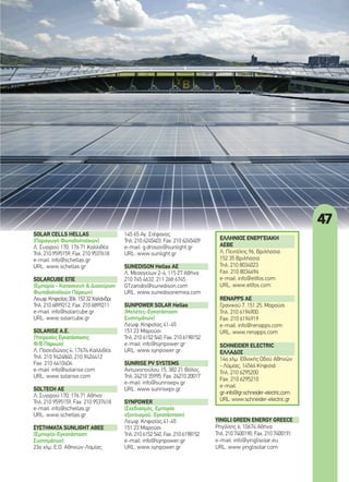 47
SOLAR CELLS HELLAS
(Παραγωγή Φωτοβολταϊκών)
Λ. Συγγρού 170, 176 71 Καλλιθέα
Τηλ. 210 9595159, Fax. 210 9537618
e-mail: info@schellas.gr
URL: www.schellas.gr
SOLARCUBE ΕΠΕ
(Εμπορία - Κατασκευή & Διαχείριση
Φωτοβολταϊκών Πάρκων)
Λεωφ.Κηφισίας306,15232Χαλάνδρι
Τηλ. 210 6899212, Fax. 210 6899211
e-mail: info@solarcube.gr
URL: www.solarcube.gr
SOLARISE Α.Ε.
(Υπηρεσίες Εγκατάστασης
Φ/Β Πάρκων)
Λ. Ποσειδώνος 4, 17674 Καλλιθέα
Τηλ. 210 9424840, 210 9424412
Fax. 210 6410404
e-mail: info@solarise.com
URL: www.solarise.com
SOLTECH AE
Λ. Συγγρού 170, 176 71 Αθήνα
Τηλ: 210 9595159, Fax: 210 9537618
e-mail: info@schellas.gr
URL: www.schellas.gr
ΣΥΣΤΗΜΑΤΑ SUNLIGHT ΑΒΕΕ
(Εμπορία-Εγκατάσταση
Συστημάτων)
23ο χλμ. Ε.Ο. Αθηνών-Λαμίας
145 65 Αγ. Στέφανος
Τηλ. 210 6245403, Fax. 210 6245409
e-mail: g.drosos@sunlight.gr
URL: www.sunlight.gr
SUNEDISON Hellas AE
Λ. Μεσογείων 2-4, 115 27 Αθήνα
210 745 4632, 211 268 6745
GTzanidis@sunedison.com
URL: www.sunedisonemea.com
SUNPOWER SOLAR Hellas
(Μελέτες-Εγκατάσταση
Συστημάτων)
Λεωφ. Κηφισίας 41-45
151 23 Μαρούσι
Τηλ. 210 6152 540, Fax. 210 6198152
e-mail: info@synpower.gr
URL: www.synpower.gr
SUNRISE PV SYSTEMS
Αντωνοπούλου 15, 382 21 Βόλος
Τηλ. 24210 35995, Fax. 24210 20017
e-mail: info@sunrisepv.gr
URL: www.sunrisepv.gr
SYNPOWER
(Σχεδιασμός, Εμπορία
εξοπλισμού, Εγκατάσταση)
Λεωφ. Κηφισίας 41-45
151 23 Μαρούσι
Τηλ. 210 6152 540, Fax. 210 6198152
e-mail: info@synpower.gr
URL: www.synpower.gr
YINGLI GREEN ENERGY GREECE
Ρηγίλλης 6, 10674 Αθήνα
Τηλ. 210 7400190, Fax. 210 7400191
e-mail: info@yinglisolar.eu
URL: www.yinglisolar.com
ΕΛΛΗΝΙΟΣ ΕΝΕΡΓΕΙΑΚΗ
ΑΕΒΕ
Λ. Πεντέλης 96, Βριλήσσια
152 35 Βριλήσσια
Τηλ. 210 8034023
Fax. 210 8034694
e-mail: info@ellfos.com
URL: www.ellfos.com
RENAPPS ΑΕ
Γρανικού 7, 151 25, Μαρούσι
Τηλ. 210 6194900
Fax: 210 6194919
e-mail: info@renapps.com
URL: www.renapps.com
SCHNEIDER ELECTRIC
ΕΛΛΑΔΟΣ
14ο χλμ. Εθνικής Οδού Αθηνών
- Λαμίας, 14564 Κηφισιά
Τηλ. 210 6295200
Fax. 210 6295210
e-mail:
gr-info@gr.schneider-electric.com
URL: www.schneider-electric.gr
44-47_sef index.indd 47 4/8/11 4:52 PM
 