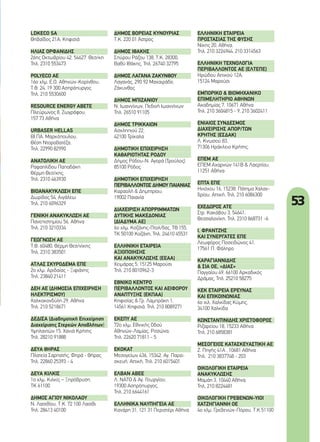 53
LDKECO	SA
Θηβαΐδος 21Α, Κηφισιά
ΗΛΙΑΣ	ΟΡΦΑΝΙΔΗΣ
26ης Οκτωβρίου 42, 54627 Θεσ/κη
Τηλ. 2310 553473
POLYECO	AE
16ο χλμ. Ε.Ο. Αθηνών-Κορίνθου,
Τ.Θ. 24, 19 300 Ασπρόπυργος
Τηλ. 210 5530600
RESOURCE	ENERGY	ABETE
Πλεύρωνος 8, Ζωγράφου,
157 73 Αθήνα
URBASER	HELLAS
ΒΙ.ΠΑ. Μαρκόπουλου,
Θέση Ντοροβατέζα,
Τηλ. 22990 82990
ΑΝΑΤΟΛΙΚΗ	ΑΕ
Ραφαηλίδου Παπαδάκη
Θέρμη Θεσ/κης,
Τηλ. 2310 463930
ΒΙΟΑΝΑΚΥΚΛΩΣΗ	ΕΠΕ
Δωρίδος 54, Αιγάλεω
Τηλ. 210 6096329
ΓΕΝΙΚΗ	ΑΝΑΚΥΚΛΩΣΗ	ΑΕ
Πανεπιστημίου 56, Αθήνα
Τηλ. 210 3210334
ΓΕΩΓΝΩΣΗ	ΑΕ
Τ.Θ. 60480, Θέρμη Θεσ/νίκης
Τηλ. 2310 383501
ΑΤΛΑΣ	ΣΚΥΡΟΔΕΜΑ	ΕΠΕ
2ο χλμ. Αριδαίας - Ξιφιάνης
Τηλ. 23840 21411
ΔΕΗ	ΑΕ	(ΔΗΜΟΣΙΑ	ΕΠΙΧΕΙΡΗΣΗ
ΗΛΕΚΤΡΙΣΜΟΥ)
Χαλκοκονδύλη 29, Αθήνα
Τηλ. 210 5218671
ΔΕΔΙΣΑ	(Διαδημοτική	Επιχείρηση	
Διαχείρισης	Στερεών	Αποβλήτων)
Υψηλαντών 15, Χανιά Κρήτης
Τηλ. 28210 91888
ΔΕΥΑ	ΘΗΡΑΣ	
Πλατεία Σαρπατής, Φηρά - Θήρας
Τηλ. 22860 25393 - 4
ΔΕΥΑ	ΚΙΛΚΙΣ
1ο χλμ. Κιλκίς – Ξηρόβρυση,
ΤΚ 61100
ΔΗΜΟΣ	ΑΓΙΟΥ	ΝΙΚΟΛΑΟΥ	
Ν. Λασιθίου, Τ.Κ. 72 100 Λασίθι
Τηλ. 28413 40100
ΔΗΜΟΣ	ΒΟΡΕΙΑΣ	ΚΥΝΟΥΡΙΑΣ
Τ.Κ. 220 01 Άστρος
ΔΗΜΟΣ	ΙΘΑΚΗΣ	
Σπύρου Ράζου 138, Τ.Κ. 28300,
Βαθύ Ιθάκης, Τηλ. 26740 32795
ΔΗΜΟΣ	ΛΑΓΑΝΑ	ΖΑΚΥΝΘΟΥ
Λαγανάς, 290 92 Μαχαιράδο,
Ζάκυνθος
ΔΗΜΟΣ	ΜΠΙΖΑΝΙΟΥ	
Ν. Ιωαννίνων, Πεδινή Ιωαννίνων
Τηλ. 26510 91105
ΔΗΜΟΣ	ΤΡΙΚΚΑΙΩΝ
Ασκληπιού 22,
42100 Τρίκαλα
ΔΗΜΟΤΙΚΗ	ΕΠΙΧΕΙΡΗΣΗ	
ΚΑΘΑΡΙΟΤΗΤΑΣ	ΡΟΔΟΥ
Δήμος Ρόδου-Ν. Αγορά (Τρούλος)
85100 Ρόδος
ΔΗΜΟΤΙΚΗ	ΕΠΙΧΕΙΡΗΣΗ	
ΠΕΡΙΒΑΛΛΟΝΤΟΣ	ΔΗΜΟΥ	ΠΑΙΑΝΙΑΣ
Καραολή & Δημητρίου,
19002 Παιανία
ΔΙΑΧΕΙΡΙΣΗ	ΑΠΟΡΡΙΜΜΑΤΩΝ	
ΔΥΤΙΚΗΣ	ΜΑΚΕΔΟΝΙΑΣ
(ΔΙΑΔΥΜΑ	ΑΕ)
6ο χλμ. Κοζάνης-Πτολ/δας, ΤΘ 155,
ΤΚ 50100 Κοζάνη, Τηλ. 24610 45531
ΕΛΛΗΝΙΚΗ	ΕΤΑΙΡΕΙΑ	
ΑΞΙΟΠΟΙΗΣΗΣ	
ΚΑΙ	ΑΝΑΚΥΚΛΩΣΗΣ	(ΕΕΑΑ)
Χειμάρας 5, 15125 Μαρούσι
Τηλ. 210 8010962-3
ΕΘΝΙΚΟ	ΚΕΝΤΡΟ	
ΠΕΡΙΒΑΛΛΟΝΤΟΣ	ΚΑΙ	ΑΕΙΦΟΡΟΥ
ΑΝΑΠΤΥΞΗΣ	(ΕΚΠΑΑ)
Κηφισίας & Γρ. Λαμπράκη 1,
14561 Κηφισιά, Τηλ. 210 8089271
ΕΚΕΠΥ	ΑΕ
72ο χλμ. Εθνικής Οδού
Αθηνών-Λαμίας, Ριτσώνα,
Τηλ. 22620 71811 - 5
ΕΚΟΚΑΤ	
Μεσογείων 436, 15342, Αγ. Παρα-
σκευή, Αττική, Τηλ. 210 6015401
ΕΛΒΑΝ	ΑΒΕΕ
Λ. ΝΑΤΟ & Αγ. Γεωργίου,
19300 Ασπρόπυργος,
Τηλ. 210 6644161
ΕΛΛΗΝΙΚΑ	ΝΑΥΠΗΓΕΙΑ	ΑΕ
Κανάρη 31, 121 31 Περιστέρι Αθήνα
ΕΛΛΗΝΙΚΗ	ΕΤΑΙΡΕΙΑ	
ΠΡΟΣΤΑΣΙΑΣ	ΤΗΣ	ΦΥΣΗΣ
Νίκης 20, Αθήνα,
Τηλ. 210 3224944, 210 3314563
ΕΛΛΗΝΙΚΗ	ΤΕΧΝΟΛΟΓΙΑ	
ΠΕΡΙΒΑΛΛΟΝΤΟΣ	ΑΕ	(ΕΛΤΕΠΕ)
Ηρώδου Αττικού 12Α,
15124 Μαρούσι
ΕΜΠΟΡΙΚΟ	&	ΒΙΟΜΗΧΑΝΙΚΟ	
ΕΠΙΜΕΛΗΤΗΡΙΟ	ΑΘΗΝΩΝ
Ακαδημίας 7, 10671 Αθήνα
Τηλ. 210 3604815 - 9, 210 3602411
ΕΝΙΑΙΟΣ	ΣΥΝΔΕΣΜΟΣ	
ΔΙΑΧΕΙΡΙΣΗΣ	ΑΠΟΡ/ΤΩΝ	
ΚΡΗΤΗΣ	(ΕΣΔΑΚ)
Λ. Κνωσού 83,
71306 Ηράκλειο Κρήτης,
ΕΠΕΜ	ΑΕ
EΠΕΜ Αχαρνών 141Β & Λαερτίου,
11251 Αθήνα
ΕΠΤΑ	ΕΠΕ
Ηνιόχου 16, 15238, Πάτημα Χαλαν-
δρίου, Αττική, Τηλ. 210 6086300
ΕΧΕΔΩΡΟΣ	ΑΤΕ
Στρ. Κακάβου 3, 54641,
Θεσσαλονίκη, Τηλ. 2310 868731 -6
Ι.	ΦΡΑΝΤΖΗΣ	
ΚΑΙ	ΣΥΝΕΡΓΑΤΕΣ	ΕΠΕ
Λεωφόρος Ποσειδώνος 41,
17561 Π. Φάληρο
ΚΑΡΑΓΙΑΝΝΙΔΗΣ	
&	ΣΙΑ	ΟΕ,	«ΔΙΑΣ»
Παγγαίου 49, 66100 Αρκαδικός
Δράμας, Τηλ. 25210 58275
ΚΕΚ	ΕΤΑΙΡΕΙΑ	ΕΡΕΥΝΑΣ	
ΚΑΙ	ΕΠΙΚΟΙΝΩΝΙΑΣ
6ο χιλ. Χαλκίδας Κύμης,
34100 Χαλκίδα
ΚΩΝΣΤΑΝΤΙΝΙΔΗΣ	ΧΡΙΣΤΟΦΟΡΟΣ
Ριζαρείου 18, 15233 Αθήνα
Τηλ. 210 6858381
ΜΕΣΟΓΕΙΟΣ	ΚΑΤΑΣΚΕΥΑΣΤΙΚΗ	ΑΕ
Ζ. Πηγής 41Α , 10681 Αθήνα
Τηλ. 210 3837748 - 203
ΟΙΚΟΛΟΓΙΚΗ	ΕΤΑΙΡΕΙΑ
ΑΝΑΚΥΚΛΩΣΗΣ
Μαμάη 3, 10440 Αθήνα,
Τηλ. 210 8224481
ΟΙΚΟΛΟΓΙΚΗ	ΓΡΕΒΕΝΩΝ-ΥΙΟΙ	
ΧΑΤΖΗΓΙΑΝΝΗ	ΟΕ
4ο χλμ. Γρεβενών-Πόρου, Τ.Κ.51100
52-54_elliniki diaxeirisi apovliton.indd 53 4/8/11 4:12 PM
 