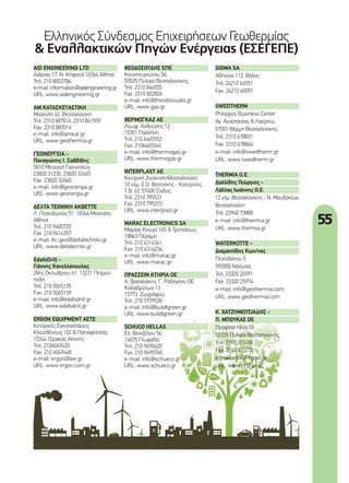 55
Ελληνικός Σύνδεσµος Επιχειρήσεων Γεωθερµίας
& Εναλλακτικών Πηγών Ενέργειας (ΕΣΕΓΕΠΕ)
AID ENGINEERING LTD
Αιθρίας 17, Ν. Κηφισιά 14564 Αθήνα
Τηλ. 210 8003784
e-mail: information@aidengineering.gr
URL: www.aidengineering.gr
ΑΜ ΚΑΤΑΣΚΕΥΑΣΤΙΚΗ
Μιαούλη 42, Θεσσαλονίκη
Τηλ. 2310 887016, 2310 861559
Fax. 2310 887016
e-mail: info@amkat.gr
URL: www.geothermia.gr
ΓΕΟΝΕΡΓΕΙΑ -
Παναγιώτης Ι. Σαββίδης
5810 Μεσιανό Γιαννιτσών,
23820 31230, 23820 32665
Fax. 23820 32440
e-mail: info@geonergia.gr
URL: www.geonergia.gr
ΔΕΛΤΑ ΤΕΧΝΙΚΗ ΑΚΒΕΤΤΕ
Λ. Ποσειδώνος 51, 18344 Μοσχάτο,
Αθήνα
Τηλ. 210 9400720
Fax. 210 9414357
e-mail: Ac-geo@deltatechniki.gr
URL: www.deltatecniki.gr
EdafoDrill -
Γιάννης Κανελλόπουλος
28ης Οκτωβρίου 61, 13231 Πετρού-
πολη,
Τηλ. 210 5065135
Fax. 210 5065139
e-mail: info@edafodrill.gr
URL: www.edafodrill.gr
ERGON EQUIPMENT ΑΕΤΕ
Κεντρικές Εγκαταστάσεις
Κλεισθένους 102 & Παπαφλέσσα,
15344 Γέρακας Αττικής
Τηλ. 2106049420
Fax. 210 6049448
e-mail: ergon@tee.gr
URL: www.ergon.com.gr
ΘΕΟΔΟΣΟΥΔΗΣ ΕΠΕ
Κουντουριώτου 56,
55535 Πυλαία Θεσσαλονίκης
Τηλ. 2310 844555
Fax. 2310 822826
e-mail: info@theodosoudis.gr
URL: www.gas.gr
ΘΕΡΜΟΓΚΑΖ ΑΕ
Λεωφ. Ανθούσης 12,
15351 Παλλήνη
Τηλ. 210 6665552
Fax. 2106665564
e-mail: info@thermogas.gr
URL: www.thermogas.gr
INTERPLAST AE
Κεντρική Διοίκηση/Θεσσαλονίκη
10 χλµ. Ε.Ο. Θεσ/νίκης - Κατερίνης,
Τ.Θ. 62, 57400 Σίνδος
Τηλ. 2310 795531
Fax. 2310 795373
URL: www.interplast.gr
MARAC ELECTRONICS SA
Μαρίας Κιουρί 165 & Τριπόλεως,
18863 Πέραµα
Τηλ. 210 4314361
Fax. 210 4314234
e-mail: info@marac.gr
URL: www.marac.gr
ΠΡΑΣΣΕΙΝ ΚΤΗΡΙΑ ΟΕ
Α. Βασαλάκης, Γ. Ραδόγλου ΟΕ
Καλαβρύτων 13
15773, Ζωγράφου
Τηλ. 210 7779528
e-mail: info@buildtgreen.gr
URL: www.buildtgreen.gr
SCHUCO HELLAS
Ελ. Βενιζέλου 54,
16675 Γλυφάδα
Τηλ. 210 9690420
Fax. 210 9690760
e-mail: info@schueco.gr
URL: www.schueco.gr
SIGMA SA
Αθηνών 112, Βόλος
Τηλ. 24210 66551
Fax. 24210 60091
SWEDTHERM
Philippos Business Center
Αγ. Αναστασίας & Λαέρτου,
57001 Θέρµη Θεσσαλονίκης
Τηλ. 2310 678831
Fax. 2310 678844
e-mail: info@swedtherm.gr
URL: www.swedtherm.gr
THERMIA O.E.
Δαλλίδης Γεώργιος -
Λάλλας Ιωάννης Ο.Ε.
12 χλµ. Θεσσαλονίκης - Ν. Μουδανίων
Θεσσαλονίκη
Τηλ. 23940 73888
e-mail: info@thermia.gr
URL: www.thermia.gr
WATERKOTTE -
Διαµαντίδης Κων/νος
Πεχλιβάνου 5
592000 Νάουσα
Τηλ. 23320 26591
Fax. 23320 25974
e-mail: info@geothermia.com
URL: www.geothermia.com
Κ. ΧΑΤΖΗΜΩΥΣΙΑΔΗΣ -
Π. ΜΠΟΥΚΑΣ ΟΕ
Προφήτη Ηλία 10
55535 Πυλαία Θεσσαλονίκης
Τηλ. 2310 315180
Fax. 2310 315278
e-mail: info@nrgraz.gr
URL: www.nrgraz.gr
55_ellinikos syndesmos gewthermias.indd 55 4/8/11 12:37 PM
 