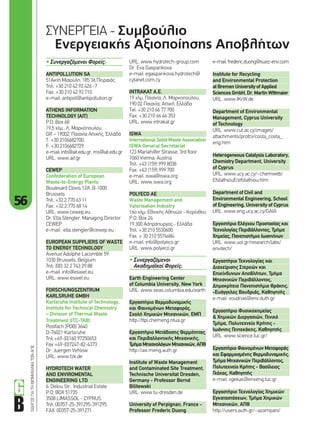 56
ΟΔΗΓΟΣΓΙΑΤΗΒΙΟΜΗΧΑΝΙΑΤΩΝΑΠΕ ΣΥΝΕΡΓΕΙΑ - Συμβούλιο
Ενεργειακής Αξιοποίησης Αποβλήτων
• Συνεργαζόμενοι Φορείς:
ANTIPOLLUTION SA
51Ακτή Μιαούλη, 185 36 Πειραιάς
Τηλ. +30 210 42.92.426 -7
Fax. +30 210 42.92.710
e-mail: antipoll@antipollution.gr
ATHENS INFORMATION
TECHNOLOGY (AIT)
P.O. Box 68
19,5 χλμ., Λ. Μαρκόπουλου
GR – 19002, Παιανία Αττικής, Ελλάδα
T: +30 2106682700,
F: +30 2106682729
e-mail: info@ait.edu.gr, ms@ait.edu.gr
URL: www.ait.gr
CEWEP
Confederation of European
Waste-to-Energy Plants
Boulevard Clovis 12A, B-1000
Brussels
Τηλ. +32.2.770 63 11
Fax: +32.2.770 68 14
URL: www.cewep.eu
Dr. Ella Stengler, Managing Director
CEWEP
e-mail: ella.stengler@cewep.eu
EUROPEAN SUPPLIERS OF WASTE
TO ENERGY TECHNOLOGY
Avenue Adolphe Lacomble 59
1030 Brussels, Belgium
Τηλ. (00) 32 2 743 29 88
e-mail: info@eswet.eu
URL: www.eswet.eu
FORSCHUNGSZENTRUM
KARLSRUHE GMBH
Karlsruhe Institute of Technology,
Institute for Technical Chemistry
– Division of Thermal Waste
Treatment (ITC-TAB)
Postfach (POB) 3640
D-76021 Karlsruhe
Τηλ +49-(0)160 97250653
Fax +49-(0)7247-82-4373
Dr. Juergen Vehlow
URL: www.fzk.de
HYDROTECH WATER
AND ENVIROMENTAL
ENGINEERING LTD
6, Delou Str., Industrial Estate
P.O. BOX 51735
3508 LIMASSOL - CYPRUS
Τηλ. 00357-25-391295-391295
FAX: 00357-25-391271
URL: www.hydrotech-group.com
Dr. Eva Gasparikova
e-mail: egasparikova.hydrotech@
cytanet.com.cy
INTRAKAT A.E.
19 χλμ. Παιανία, Λ. Μαρκοπούλου,
190 02 Παιανία, Αττική, Ελλάδα
Τel: +30 210 66 77 700
Fax: +30 210 66 46 353
URL: www.intrakat.gr
ISWA
International Solid Waste Association
ISWA General Secretariat
123 Mariahilfer Strasse, 3rd floor
1060 Vienna, Austria
Τηλ. +43 (159) 999 8038
Fax: +43 (159) 999 700
e-mail: iswa@iswa.org
URL: www.iswa.org
POLYECO AE
Waste Management and
Valorisation Industry
16ο χλμ. Εθνικής Αθηνών - Κορίνθου
P.O. Box 24
19 300 Ασπρόπυργος - Ελλάδα
Τηλ. +30 210 5530600
Fax: + 30 210 5574684
e-mail: info@polyeco.gr
URL: www.polyeco.gr
• Συνεργαζόμενοι
Ακαδημαϊκοί Φορείς:
Earth Engineering Center
of Columbia University, New York
URL: www.seas.columbia.edu/earth
Εργαστήριο Θερμοδυναμικής
και Φαινομένων Μεταφοράς,
Σχολή Χημικών Μηχανικών, ΕΜΠ
http://ttpl.chemeng.ntua.gr
Εργαστήριο Μετάδοσης Θερμότητας
και Περιβαλλοντικής Μηχανικής,
ΤμήμαΜηχανολόγωνΜηχανικών,ΑΠΘ
http://aix.meng.auth.gr
Institute of Waste Management
and Contaminated Site Treatment,
Technische Universitat Dresden,
Germany - Professor Bernd
Bilitewski
URL: www.tu-dresden.de
University of Perpignan, France -
Professor Frederic Duong
e-mail: frederic.duong@suez-env.com
Institute for Recycling
and Environmental Protection
at Bremen University of Applied
Sciences GmbH, Dr. Martin Wittmaier
URL: www.IKrW.de
Department of Environmental
Management, Cyprus University
of Technology
URL: www.cut.ac.cy/images/
attachments/profcv/costa_costa_
eng.htm
Heterogeneous Catalysis Laboratory,
Chemistry Department, University
of Cyprus
URL: www.ucy.ac.cy/~chemweb/
EfstathiouE/efstathiou.htm
Department of Civil and
Environmental Engineering, School
of Engineering, University of Cyprus
URL: www.eng.ucy.ac.cy/GAIA
Εργαστήριο Ελέγχου Προστασίας και
Τεχνολογίας Περιβάλλοντος, Τμήμα
Χημείας, Πανεπιστήμιο Ιωαννίνων
URL: www.uoi.gr/research/labs/
envitech/
Εργαστήριο Τεχνολογίας και
Διαχείρισης Στερεών και
Επικίνδυνων Αποβλήτων, Τμήμα
Μηχανικών Περιβάλλοντος,
Δημοκρίτειο Πανεπιστήμιο Θράκης,
-Ευάγγελος Βουδριάς, Καθηγητής
e-mail: voudrias@env.duth.gr
Εργαστήριο Φυσικοχημείας
& Χημικών Διεργασιών, Γενικό
Τμήμα, Πολυτεχνείο Κρήτης -
Ιωάννης Γεντεκάκης, Καθηγητής
URL: www.science.tuc.gr/
Εργαστήριο Φαινομένων Μεταφοράς
και Εφαρμοσμένης Θερμοδυναμικής,
Τμήμα Μηχανικών Περιβάλλοντος,
Πολυτεχνείο Κρήτης - Βασίλειος
Γκέκας, Καθηγητής
e-mail: vgekas@enveng.tuc.gr
Εργαστήριο Τεχνολογίας Χημικών
Εγκαταστάσεων, Τμήμα Χημικών
Μηχανικών, ΑΠΘ
http://users.auth.gr/~azampani/
56-57_energeiaki aksiopoiisi.indd 56 4/8/11 3:46 PM
 