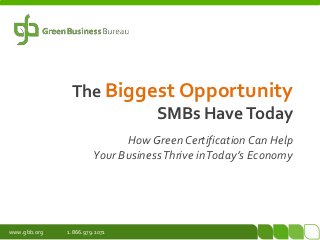 The Biggest Opportunity
                        SMBs Have Today
                             How Green Certification Can Help
                       Your BusinessThrive in Today’s Economy




www.gbb.org   1.866.979.1071
 