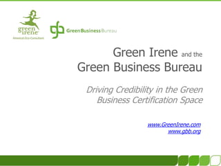 Green Irene and the Green Business Bureau Driving Credibility in the GreenBusiness Certification Space www.GreenIrene.com www.gbb.org 