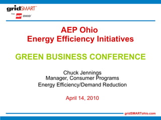 AEP Ohio  Energy Efficiency Initiatives GREEN BUSINESS CONFERENCE Chuck Jennings Manager, Consumer Programs Energy Efficiency/Demand Reduction April 14, 2010 
