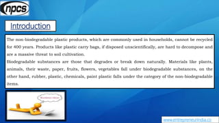 Introduction
www.entrepreneurindia.co
The non-biodegradable plastic products, which are commonly used in households, canno...