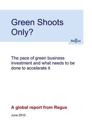 Green Shoots
Only?

The pace of green business
investment and what needs to be
done to accelerate it




A global report from Regus
June 2010
 