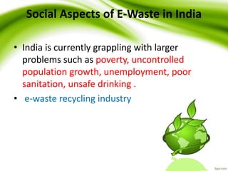 Social Aspects of E-Waste in India
• India is currently grappling with larger
problems such as poverty, uncontrolled
population growth, unemployment, poor
sanitation, unsafe drinking .
• e-waste recycling industry
 