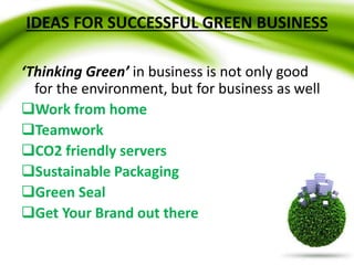IDEAS FOR SUCCESSFUL GREEN BUSINESS
‘Thinking Green’ in business is not only good
for the environment, but for business as well
Work from home
Teamwork
CO2 friendly servers
Sustainable Packaging
Green Seal
Get Your Brand out there
 
