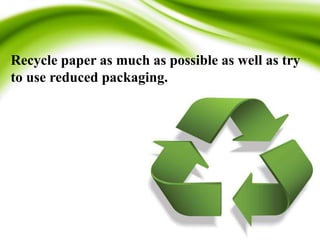 Recycle paper as much as possible as well as try
to use reduced packaging.
 
