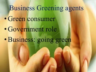 Business Greening agents
•Green consumer
•Government role
•Business: going green
 