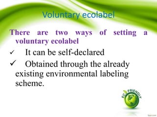 Voluntary ecolabel
There are two ways of setting a
voluntary ecolabel
 It can be self-declared
 Obtained through the already
existing environmental labeling
scheme.
 