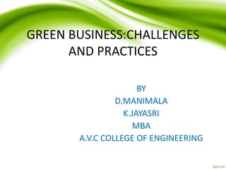 GREEN BUSINESS:CHALLENGES
AND PRACTICES
BY
D.MANIMALA
K.JAYASRI
MBA
A.V.C COLLEGE OF ENGINEERING
 