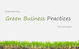 Understanding …



Green Business Practices
                   For businesses
 