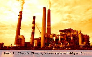 Part 1 : Climate Change, Whose responsibility is it ?
 