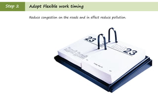 Step 2   Adopt Flexible work timing

         Reduce congestion on the roads and in effect reduce pollution.
 
