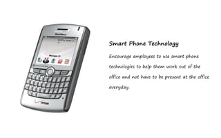 Smart Phone Technology

Encourage employees to use smart phone

technologies to help them work out of the

office and not have to be present at the office

everyday.
 