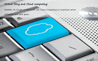 Virtual filing and Cloud computing

Whether its Google or Microsoft, use Cloud Computing to maximize server

utilization and save space.
 