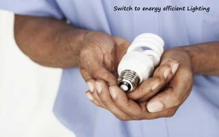 Switch to energy efficient Lighting
 