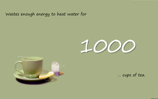 Wastes enough energy to heat water for




                                  1000
                                         … cups of tea.
 