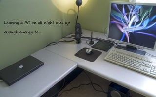 Leaving a PC on all night uses up

enough energy to…
 