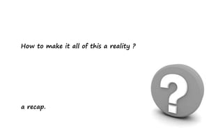 How to make it all of this a reality ?




a recap.
 