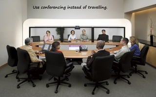 Use conferencing instead of travelling.
 