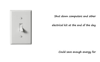 Shut down computers and other


electrical kit at the end of the day




     Could save enough energy for
 