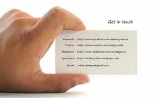 Get in touch



 Facebook : http://www.facebook.com/melvin.pereira

  Twitter : http://www.twitter.com/misterjester

Slideshare : http://www.slideshare.com/misterjester

Wordpress: http://misterjester.wordpress.com

    Email : melvin.pereira@gmail.com
 