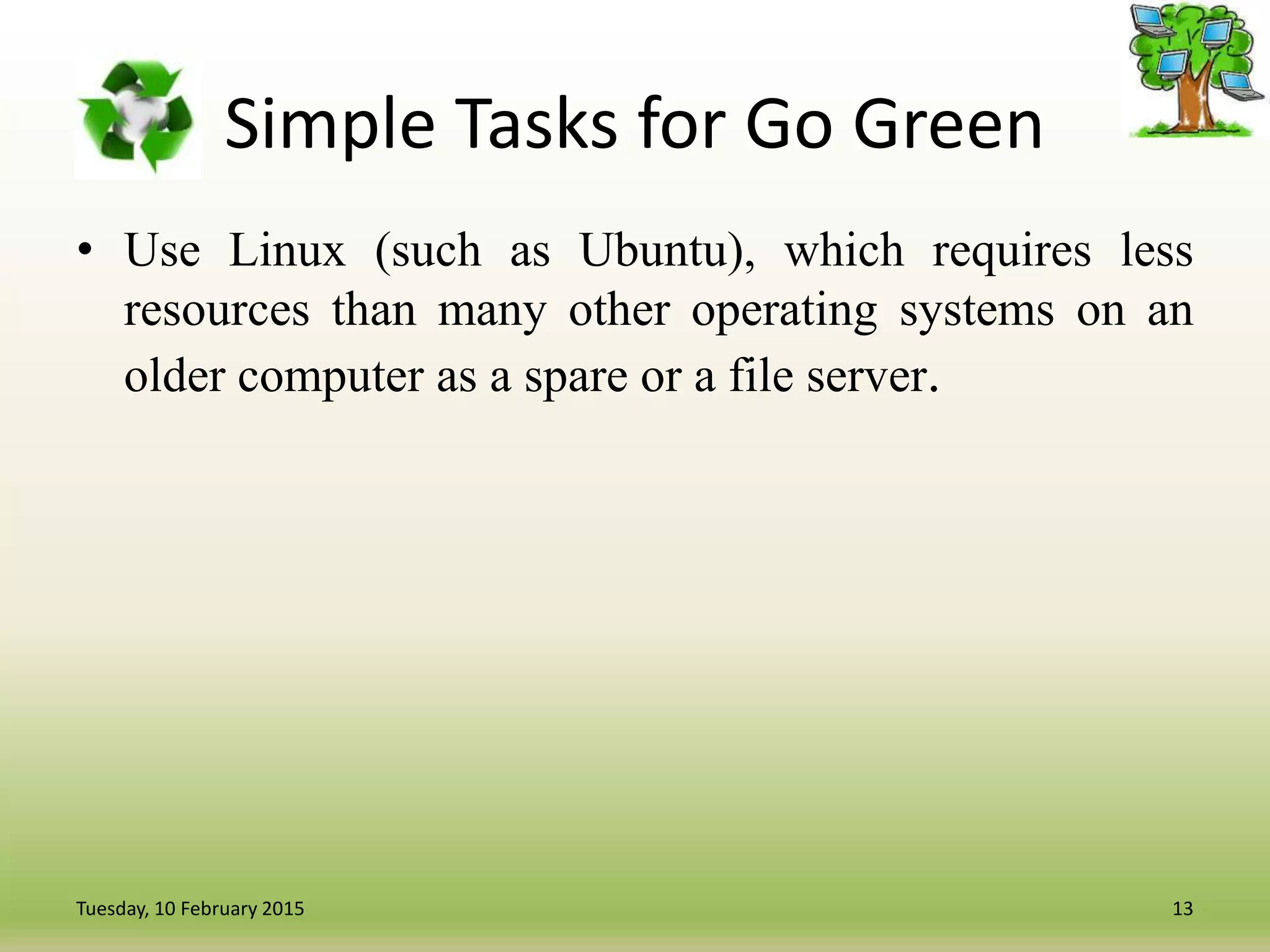 Simple Tasks for Go Green
• Use Linux (such as Ubuntu), which requires less
resources than many other operating systems on an
older computer as a spare or a file server.
13Tuesday, 10 February 2015
 