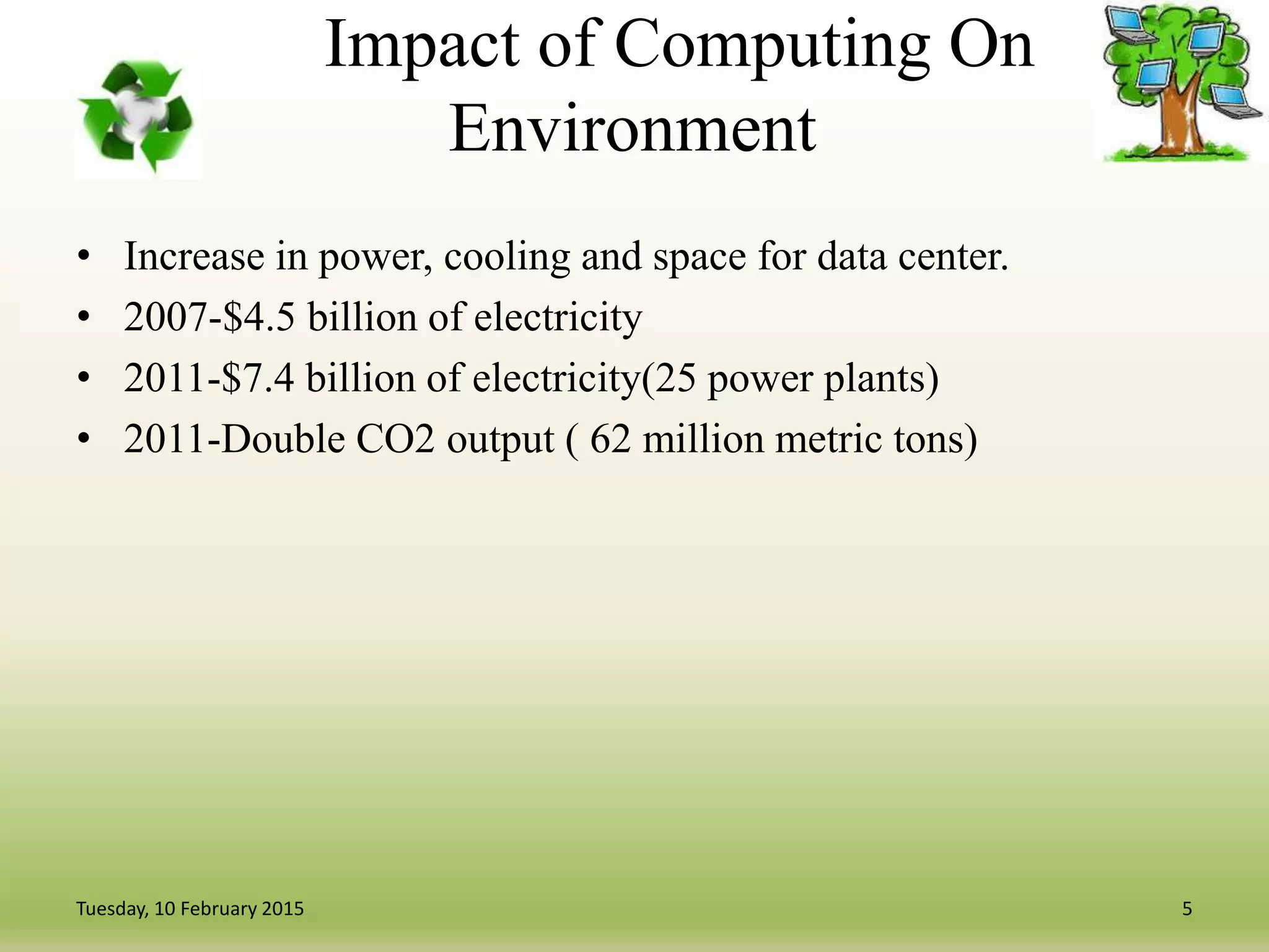 Impact of Computing On
Environment
• Increase in power, cooling and space for data center.
• 2007-$4.5 billion of electricity
• 2011-$7.4 billion of electricity(25 power plants)
• 2011-Double CO2 output ( 62 million metric tons)
5Tuesday, 10 February 2015
 