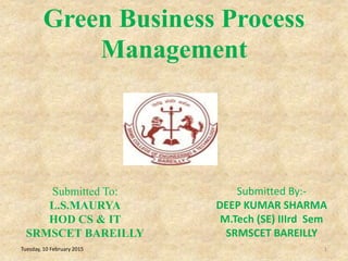 Green Business Process
Management
1
Submitted To:
L.S.MAURYA
HOD CS & IT
SRMSCET BAREILLY
Tuesday, 10 February 2015
Submitted By:-
DEEP KUMAR SHARMA
M.Tech (SE) IIIrd Sem
SRMSCET BAREILLY
 