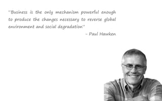 “Business is the only mechanism powerful enough
to produce the changes necessary to reverse global
environment and social degradation”
                                      - Paul Hawken
 