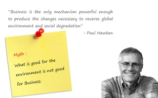 “Business is the only mechanism powerful enough
to produce the changes necessary to reverse global
environment and social degradation”
                                      - Paul Hawken
 