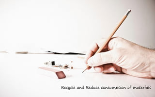 Recycle and Reduce consumption of materials
 