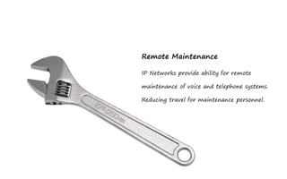 Remote Maintenance

IP Networks provide ability for remote

maintenance of voice and telephone systems.

Reducing travel for maintenance personnel.
 