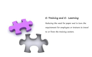 E-Training and E- Learning

Reducing the need for paper and in turn the

requirement for employees or trainers to travel

to or from the training centers.
 