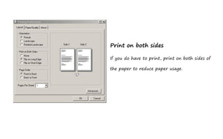 Print on both sides

If you do have to print, print on both sides of

the paper to reduce paper usage.
 