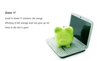 Green IT

Invest in Green IT solutions, the energy

efficiency of the average sever has gone up 10

times in the last 5 years.
 