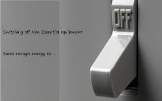 Switching off Non Essential equipment




Saves enough energy to …
 