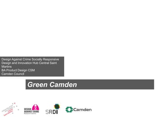Design Against Crime Socially Responsive
Design and Innovation Hub Central Saint
Martins
BA Product Design CSM
Camden Council

Green Camden

 