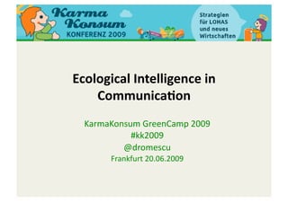 Ecological Intelligence in 
    Communica0on 
  KarmaKonsum GreenCamp 2009 
            #kk2009 
          @dromescu 
       Frankfurt 20.06.2009 
 