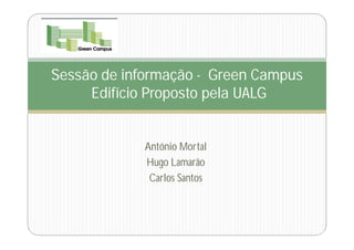 Sessão de informação - Green Campus
     Edifício Proposto pela UALG


             António Mortal
             Hugo Lamarão
              Carlos Santos
 