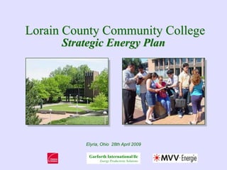 Lorain County Community College
      Strategic Energy Plan




          Elyria, Ohio 28th April 2009

           Garforth International llc
                 Energy Productivity Solutions
 