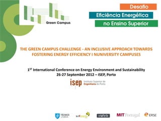 THE GREEN CAMPUS CHALLENGE - AN INCLUSIVE APPROACH TOWARDS
     FOSTERING ENERGY EFFICIENCY I NUNIVERSITY CAMPUSES


   1ST International Conference on Energy Environment and Sustainability
                     26-27 September 2012 – ISEP, Porto
 